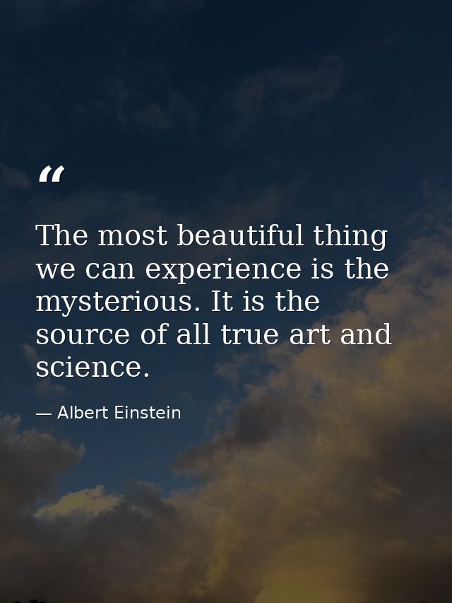 The most beautiful thing we can experience is the mysterious. It is the source of all true art and science. — Albert Einstein