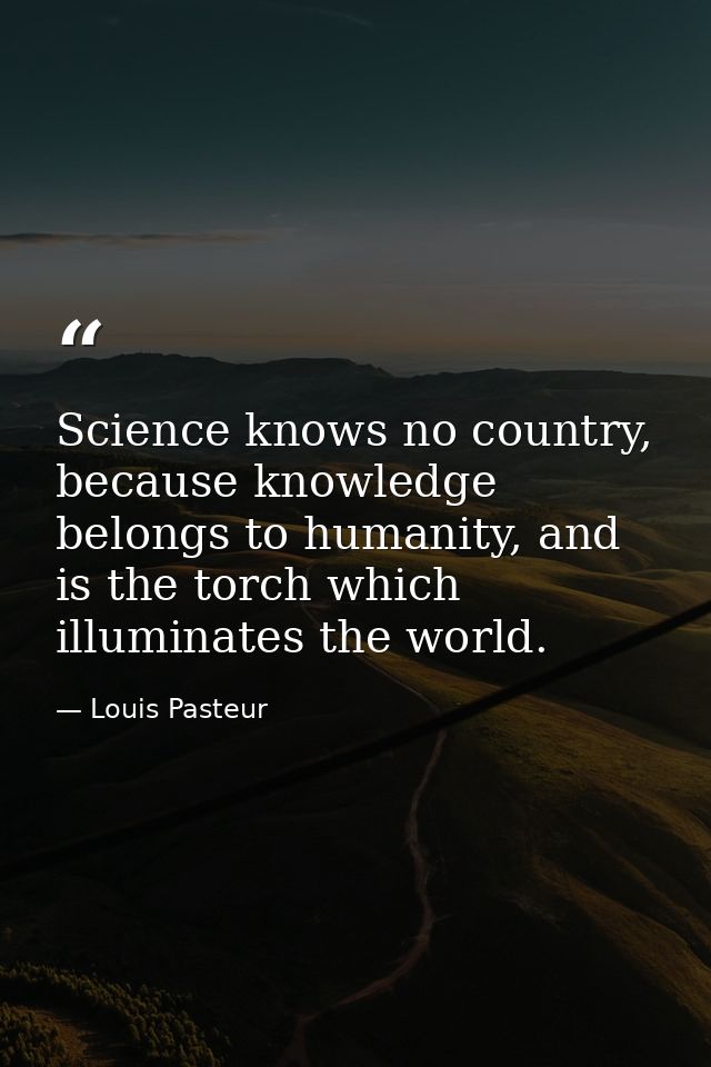 Science knows no country, because knowledge belongs to humanity, and is the torch which illuminates the world. — Louis Pasteur