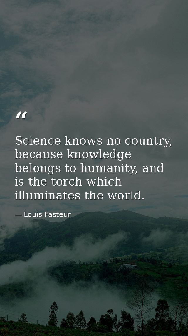 Science knows no country, because knowledge belongs to humanity, and is the torch which illuminates the world. — Louis Pasteur