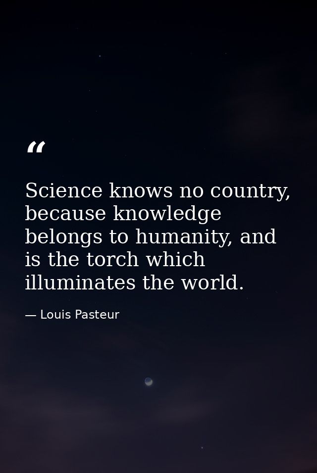 Science knows no country, because knowledge belongs to humanity, and is the torch which illuminates the world. — Louis Pasteur