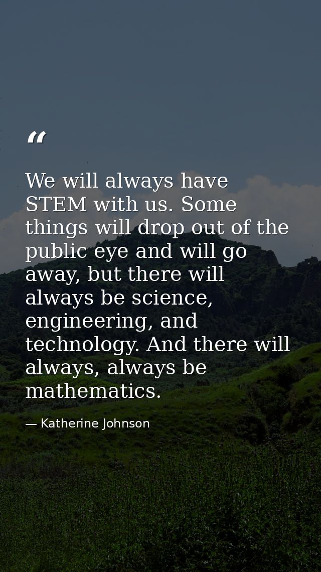 We will always have STEM with us. Some things will drop out of the public eye and will go away, but there will always be — Katherine Johnson