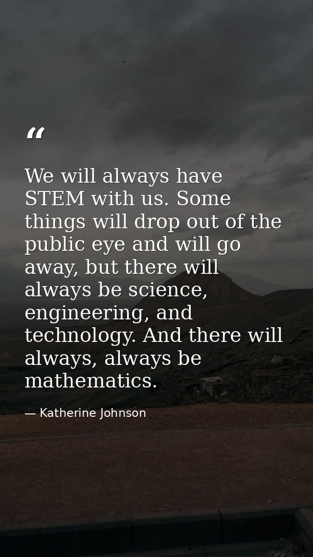We will always have STEM with us. Some things will drop out of the public eye and will go away, but there will always be — Katherine Johnson