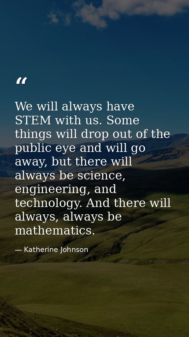 We will always have STEM with us. Some things will drop out of the public eye and will go away, but there will always be — Katherine Johnson