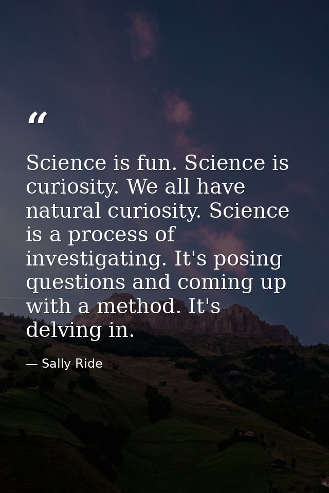 Science is fun. Science is curiosity. We all have natural curiosity. Science is a process of investigating. It's posing  — Sally Ride