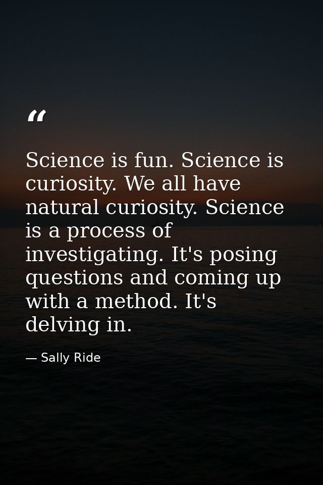 Science is fun. Science is curiosity. We all have natural curiosity. Science is a process of investigating. It's posing  — Sally Ride