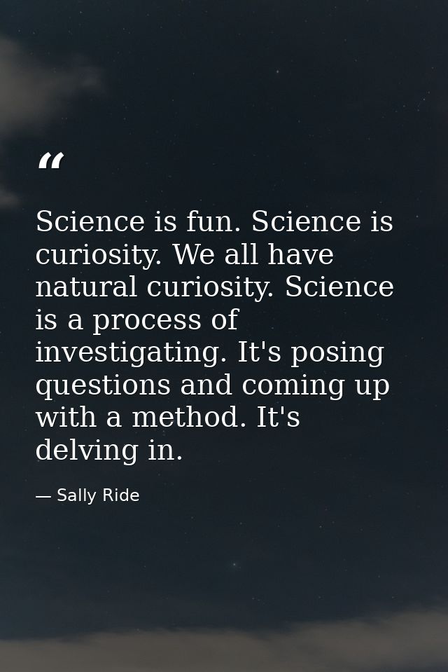 Science is fun. Science is curiosity. We all have natural curiosity. Science is a process of investigating. It's posing  — Sally Ride