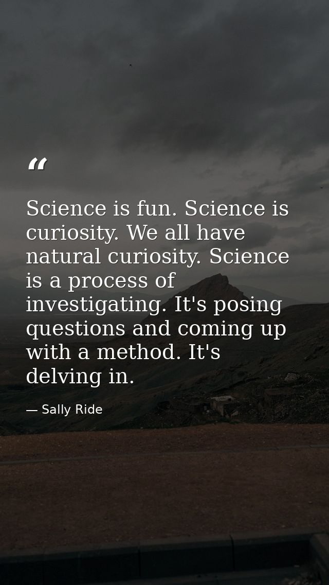 Science is fun. Science is curiosity. We all have natural curiosity. Science is a process of investigating. It's posing  — Sally Ride