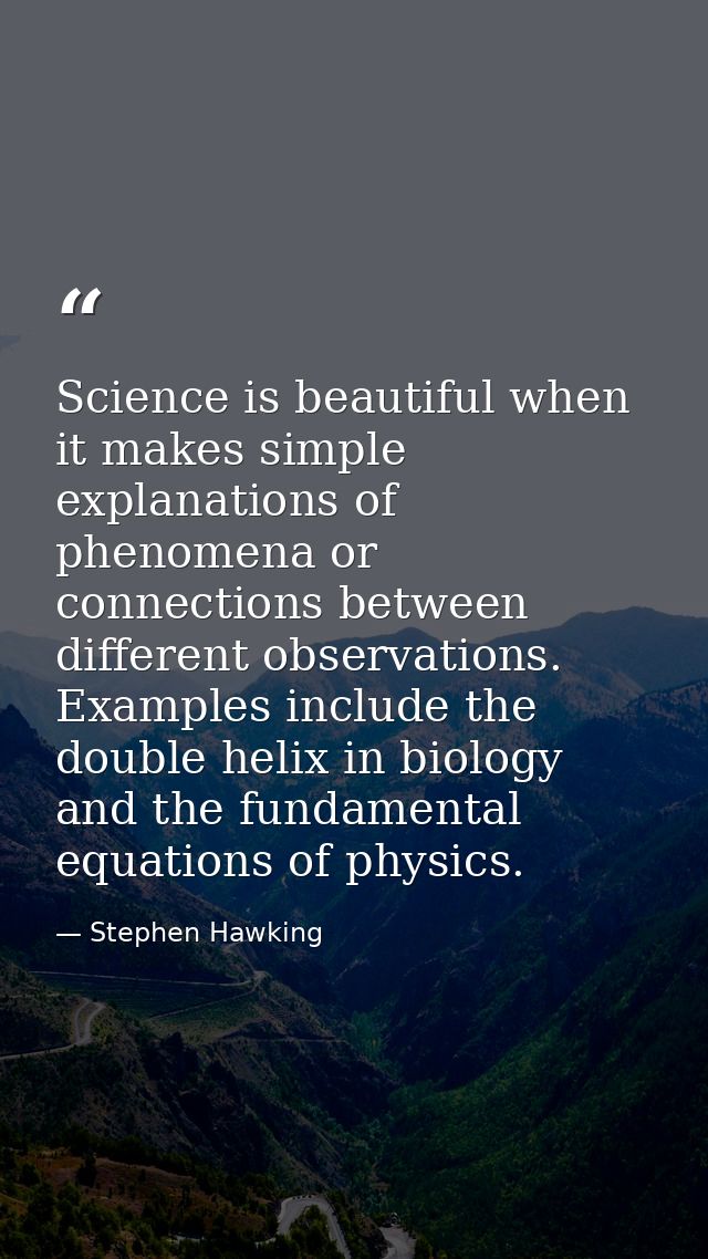 Science is beautiful when it makes simple explanations of phenomena or connections between different observations. Examp — Stephen Hawking