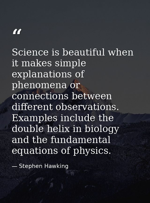 Science is beautiful when it makes simple explanations of phenomena or connections between different observations. Examp — Stephen Hawking