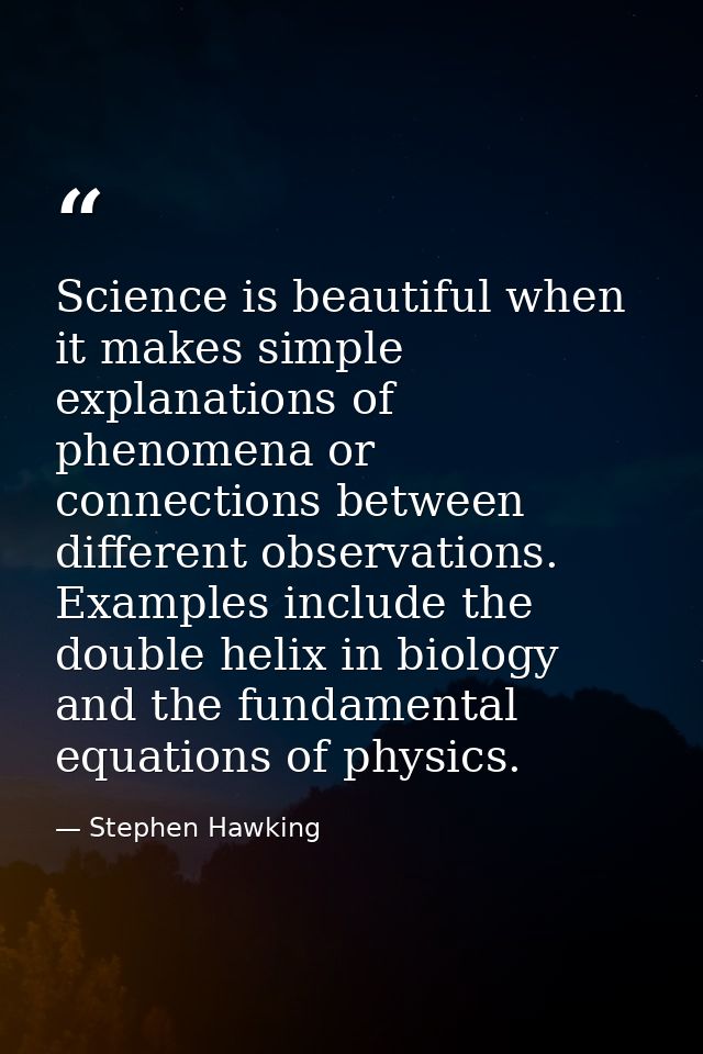 Science is beautiful when it makes simple explanations of phenomena or connections between different observations. Examp — Stephen Hawking