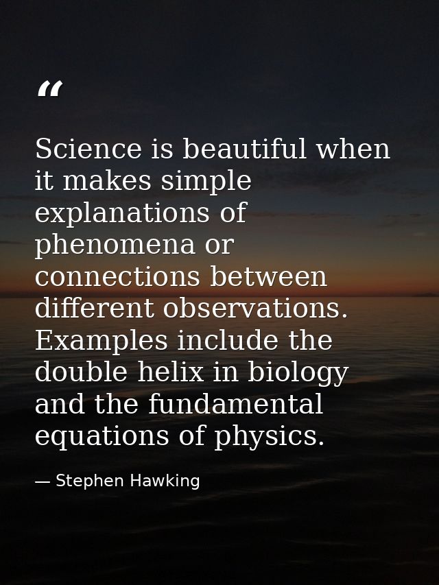 Science is beautiful when it makes simple explanations of phenomena or connections between different observations. Examp — Stephen Hawking