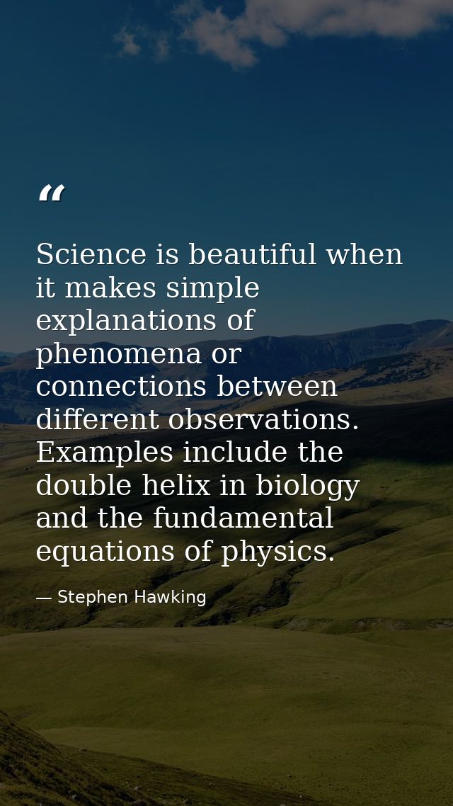 Science is beautiful when it makes simple explanations of phenomena or connections between different observations. Examp — Stephen Hawking