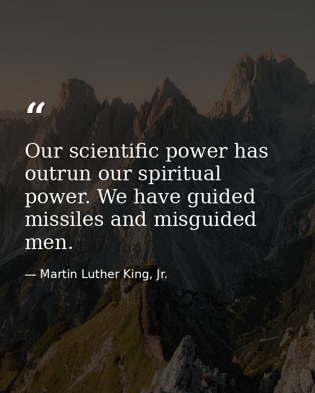 Our scientific power has outrun our spiritual power. We have guided missiles and misguided men. — Martin Luther King, Jr.