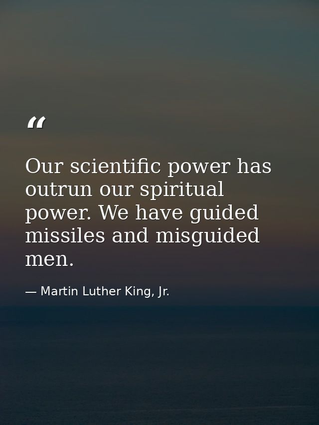 Our scientific power has outrun our spiritual power. We have guided missiles and misguided men. — Martin Luther King, Jr.