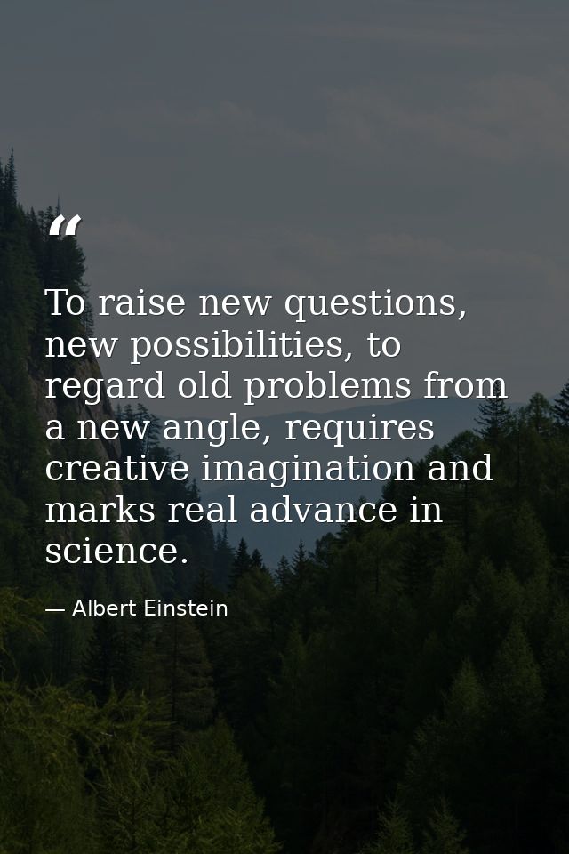 To raise new questions, new possibilities, to regard old problems from a new angle, requires creative imagination and ma — Albert Einstein
