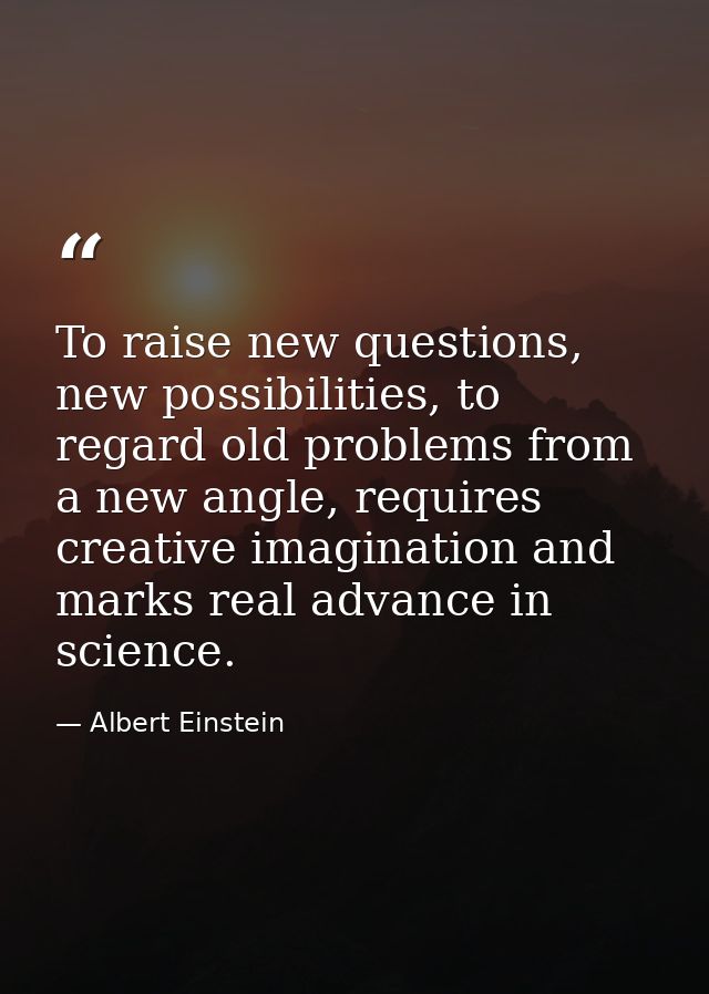 To raise new questions, new possibilities, to regard old problems from a new angle, requires creative imagination and ma — Albert Einstein