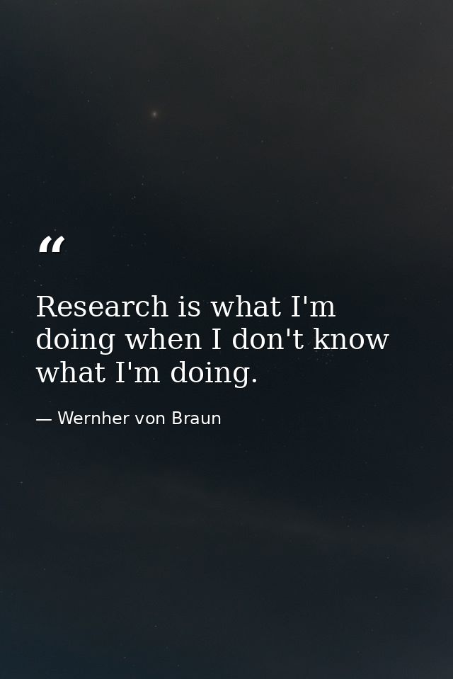 Research is what I'm doing when I don't know what I'm doing. — Wernher von Braun