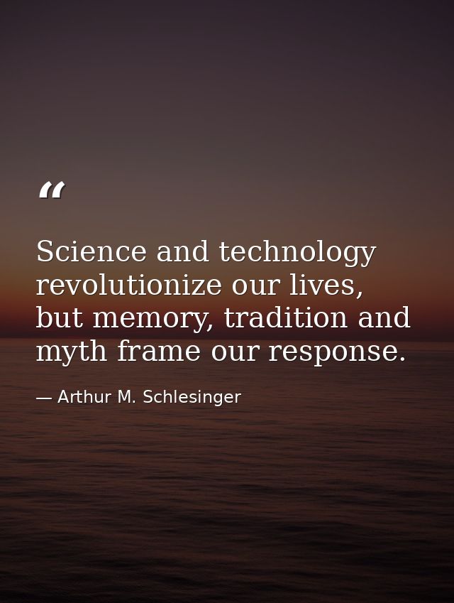 Science and technology revolutionize our lives, but memory, tradition and myth frame our response. — Arthur M. Schlesinger