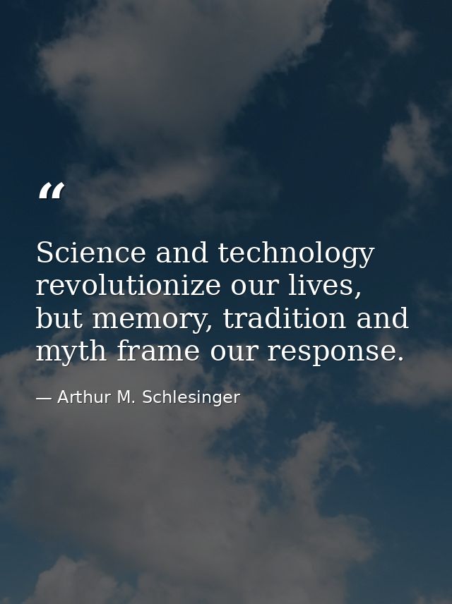 Science and technology revolutionize our lives, but memory, tradition and myth frame our response. — Arthur M. Schlesinger
