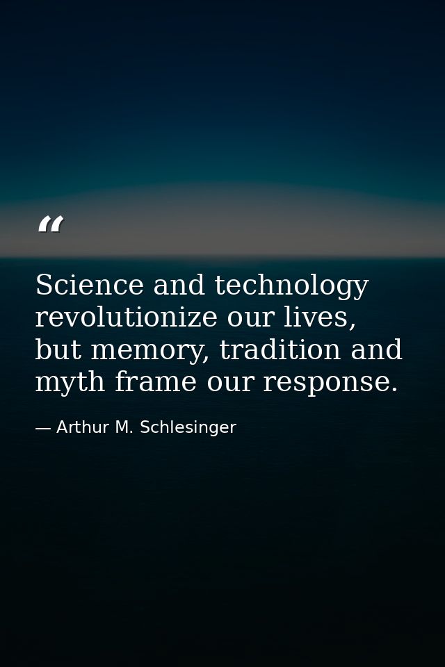 Science and technology revolutionize our lives, but memory, tradition and myth frame our response. — Arthur M. Schlesinger