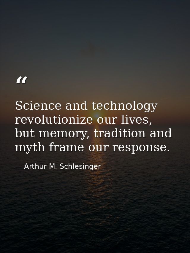 Science and technology revolutionize our lives, but memory, tradition and myth frame our response. — Arthur M. Schlesinger