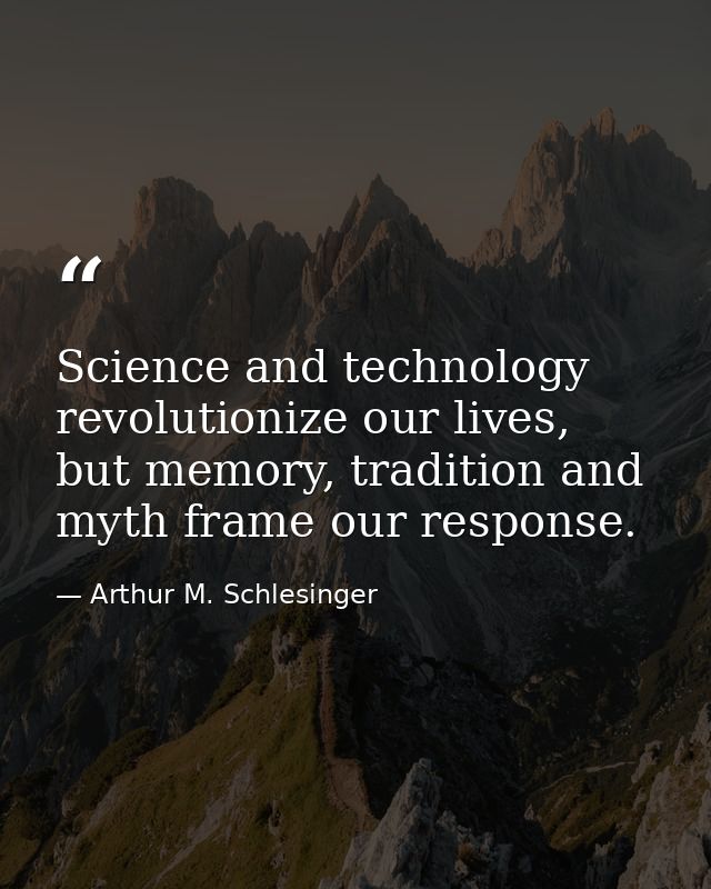 Science and technology revolutionize our lives, but memory, tradition and myth frame our response. — Arthur M. Schlesinger
