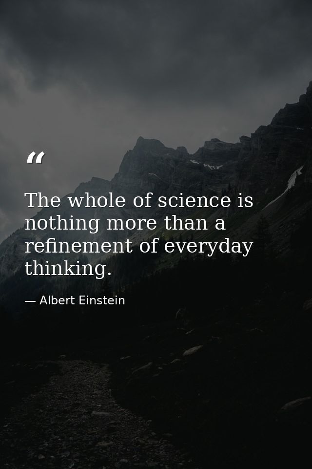 The whole of science is nothing more than a refinement of everyday thinking. — Albert Einstein