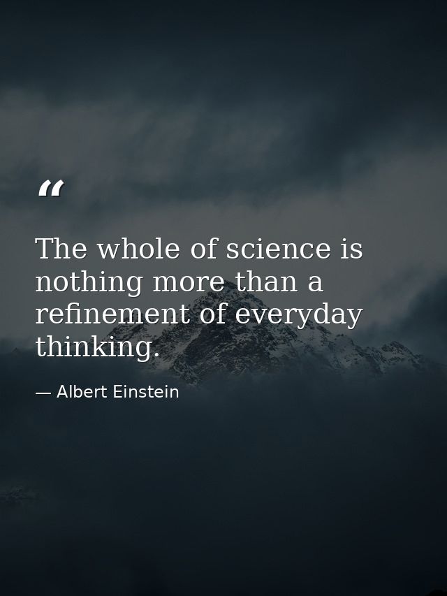 The whole of science is nothing more than a refinement of everyday thinking. — Albert Einstein