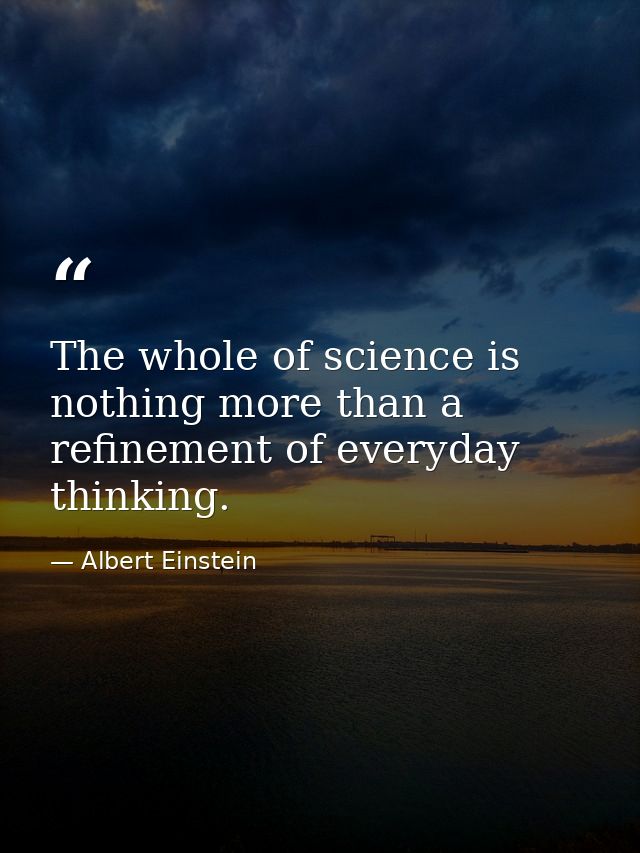 The whole of science is nothing more than a refinement of everyday thinking. — Albert Einstein