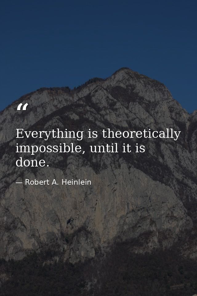 Everything is theoretically impossible, until it is done. — Robert A. Heinlein