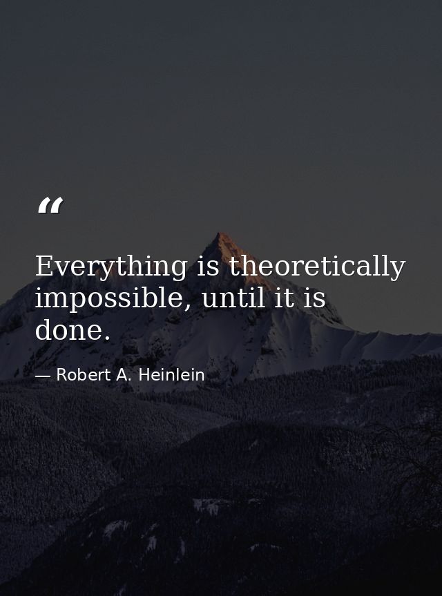 Everything is theoretically impossible, until it is done. — Robert A. Heinlein