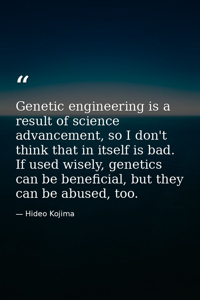 Genetic engineering is a result of science advancement, so I don't think that in itself is bad. If used wisely, genetics — Hideo Kojima