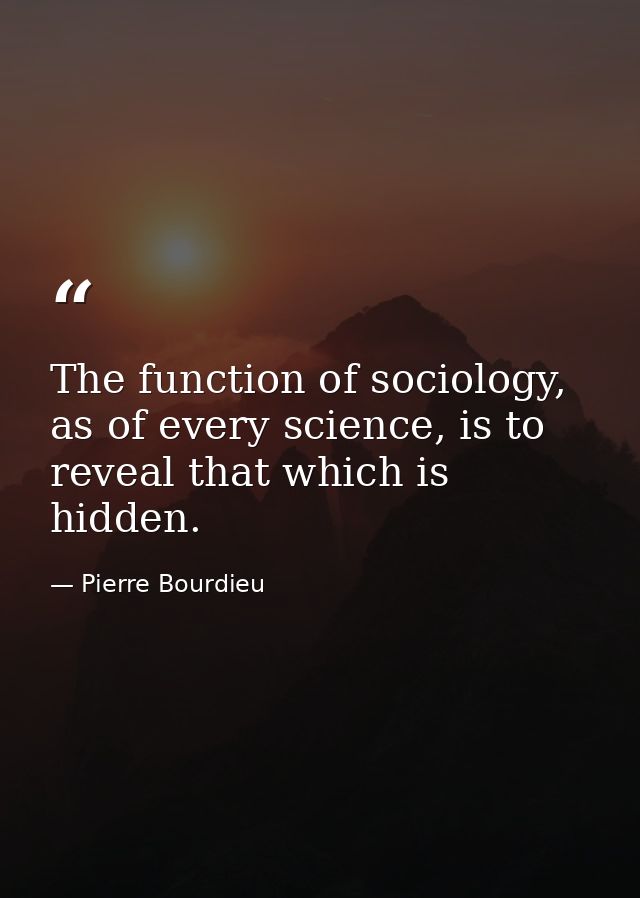 The function of sociology, as of every science, is to reveal that which is hidden. — Pierre Bourdieu