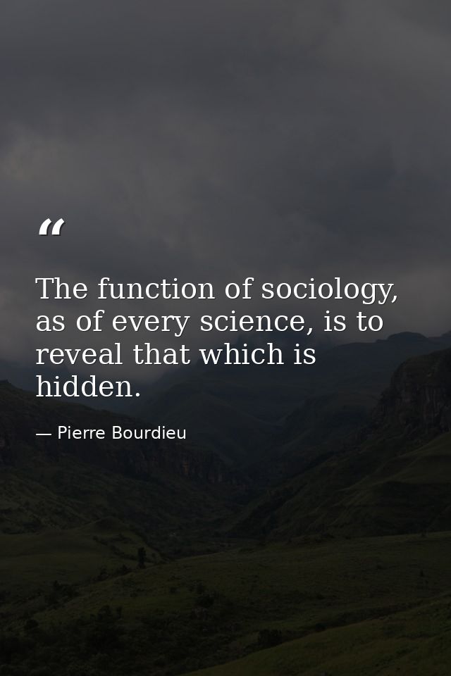 The function of sociology, as of every science, is to reveal that which is hidden. — Pierre Bourdieu