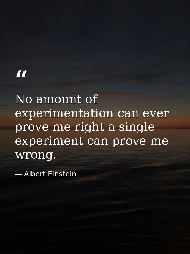 No amount of experimentation can ever prove me right a single experiment can prove me wrong. — Albert Einstein