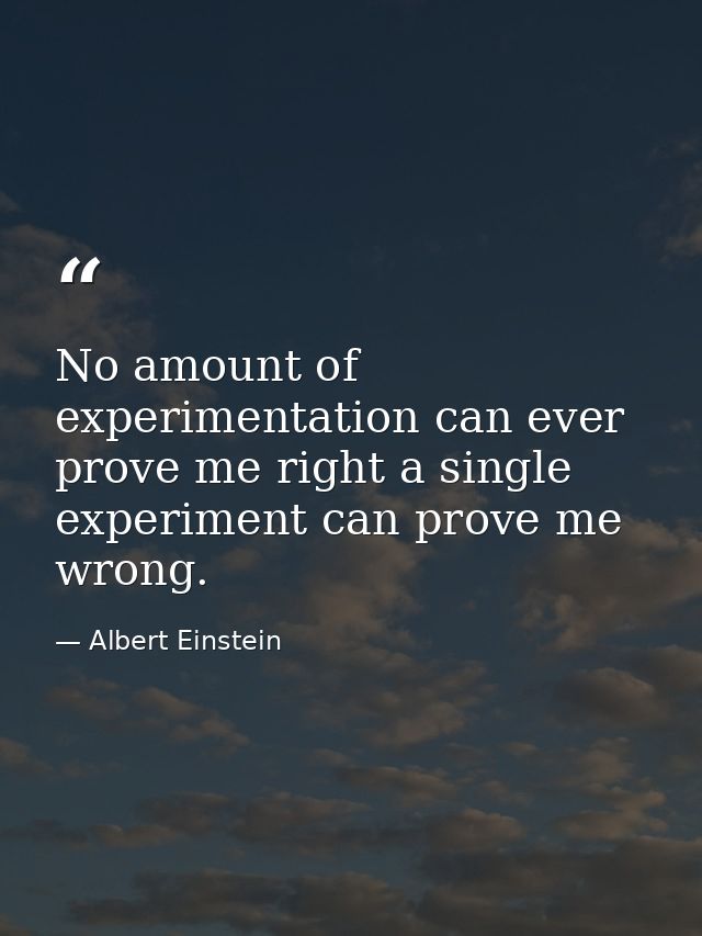No amount of experimentation can ever prove me right a single experiment can prove me wrong. — Albert Einstein