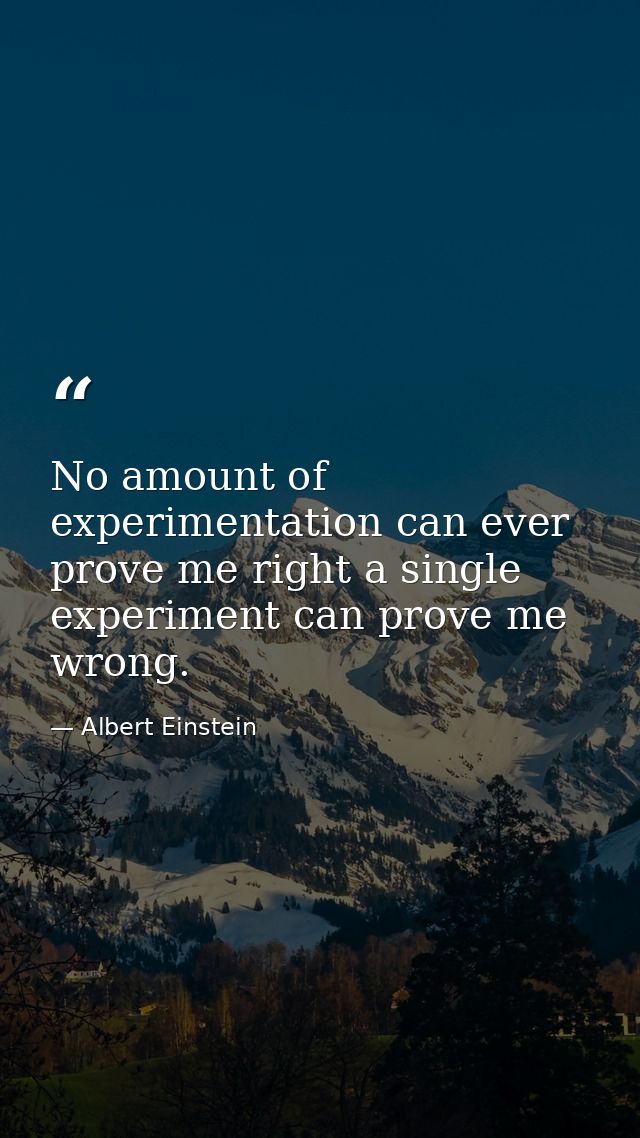 No amount of experimentation can ever prove me right a single experiment can prove me wrong. — Albert Einstein
