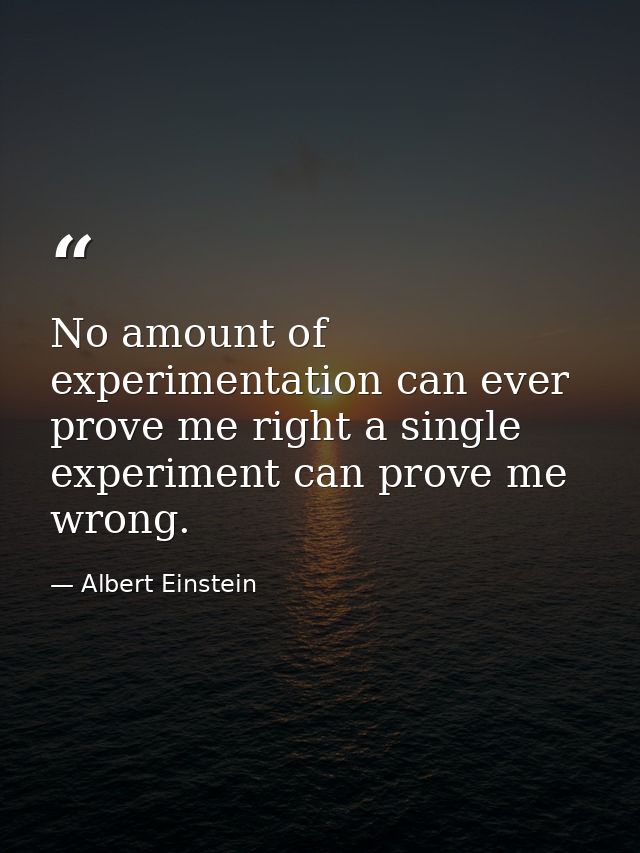No amount of experimentation can ever prove me right a single experiment can prove me wrong. — Albert Einstein