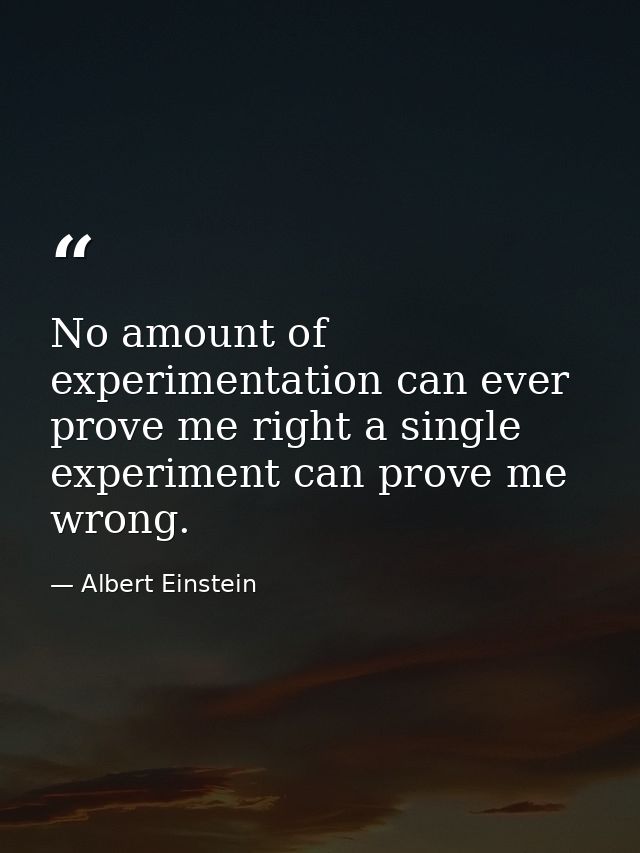 No amount of experimentation can ever prove me right a single experiment can prove me wrong. — Albert Einstein