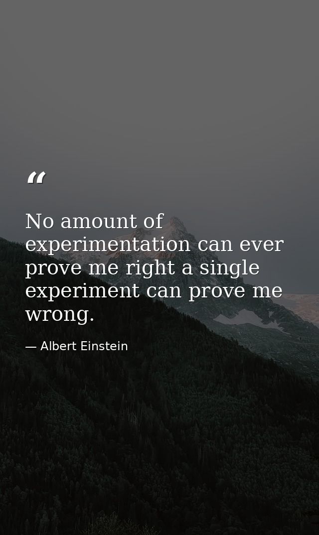 No amount of experimentation can ever prove me right a single experiment can prove me wrong. — Albert Einstein