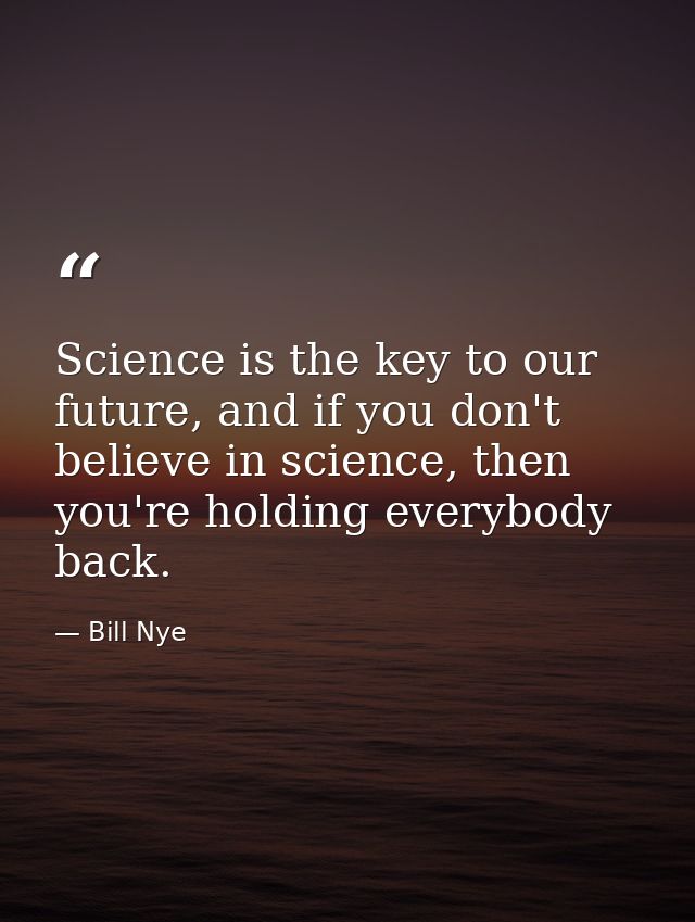 Science is the key to our future, and if you don't believe in science, then you're holding everybody back. — Bill Nye