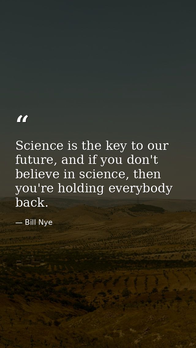 Science is the key to our future, and if you don't believe in science, then you're holding everybody back. — Bill Nye