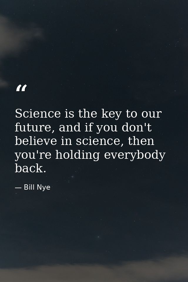 Science is the key to our future, and if you don't believe in science, then you're holding everybody back. — Bill Nye
