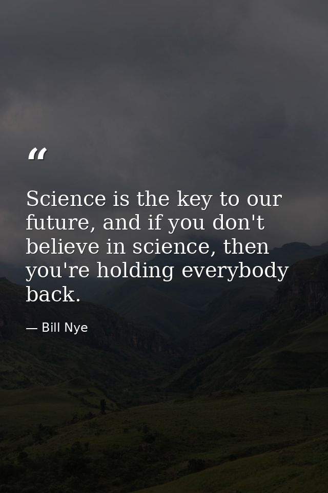 Science is the key to our future, and if you don't believe in science, then you're holding everybody back. — Bill Nye