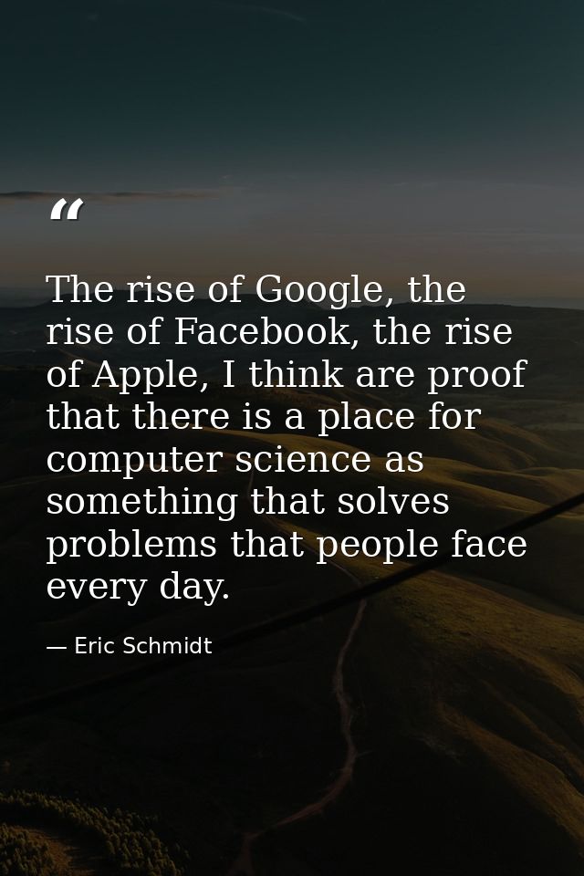 The rise of Google, the rise of Facebook, the rise of Apple, I think are proof that there is a place for computer scienc — Eric Schmidt