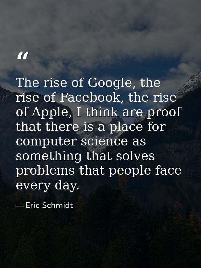 The rise of Google, the rise of Facebook, the rise of Apple, I think are proof that there is a place for computer scienc — Eric Schmidt