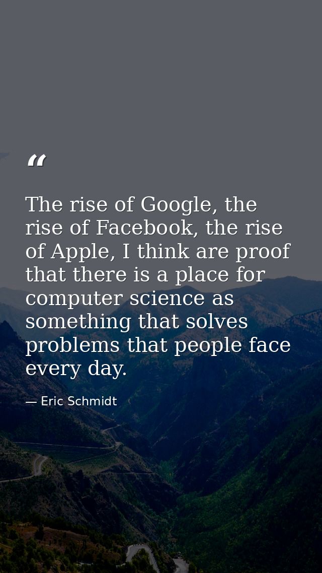 The rise of Google, the rise of Facebook, the rise of Apple, I think are proof that there is a place for computer scienc — Eric Schmidt