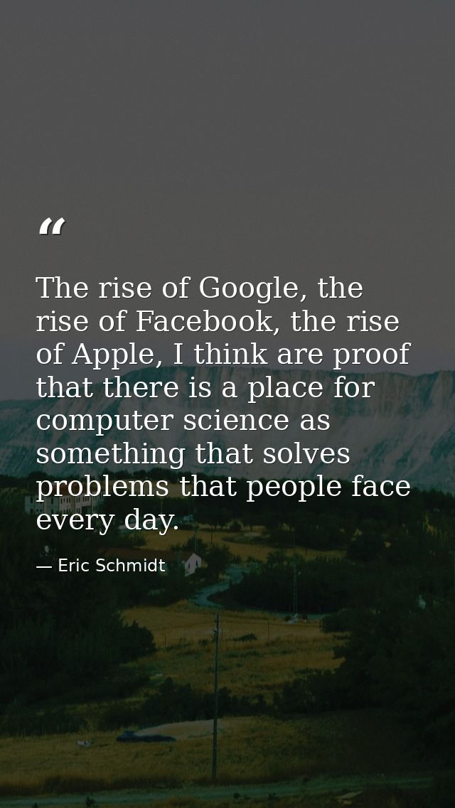 The rise of Google, the rise of Facebook, the rise of Apple, I think are proof that there is a place for computer scienc — Eric Schmidt