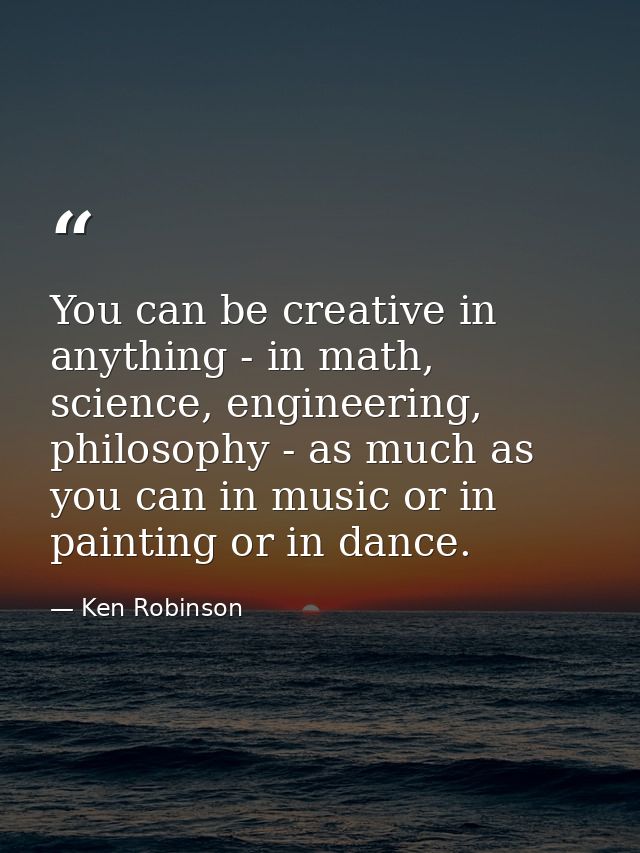 You can be creative in anything - in math, science, engineering, philosophy - as much as you can in music or in painting — Ken Robinson