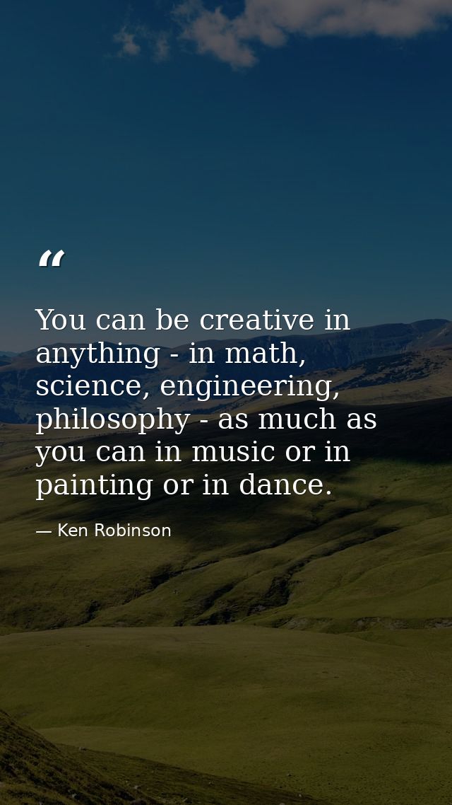 You can be creative in anything - in math, science, engineering, philosophy - as much as you can in music or in painting — Ken Robinson